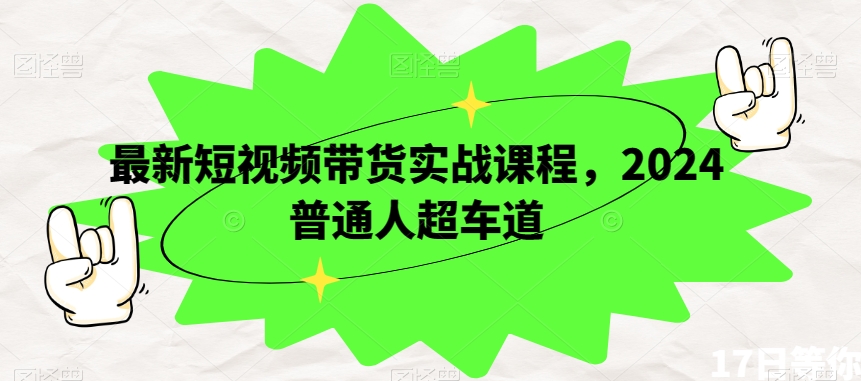 最新短视频带货实战课程，2024普通人超车道|淘骐网赚资源库