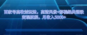 百家号高收益玩法,高清风景+影视经典语录变现拆解,月收入5000+【揭秘】|淘骐网赚资源库