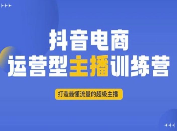 抖音电商运营型主播训练营,打造最懂流量的超级主播|淘骐网赚资源库