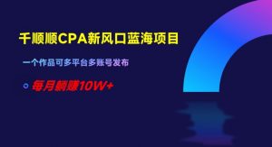 千顺顺CPA新风口蓝海项目,一个作品可多平台多账号发布,每月躺赚10W+【揭秘】|淘骐网赚资源库