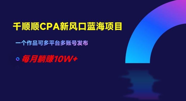 千顺顺CPA新风口蓝海项目,一个作品可多平台多账号发布,每月躺赚10W+【揭秘】|淘骐网赚资源库