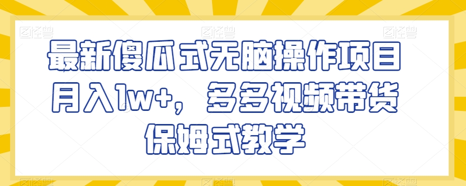 最新傻瓜式无脑操作项目月入1w+，多多视频带货保姆式教学【揭秘】|淘骐网赚资源库
