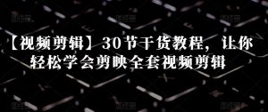 【视频剪辑】30节干货教程,让你轻松学会剪映全套视频剪辑|淘骐网赚资源库
