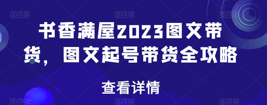 书香满屋2023图文带货，图文起号带货全攻略|淘骐网赚资源库
