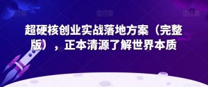 超硬核创业实战落地方案(完整版),正本清源了解世界本质|淘骐网赚资源库