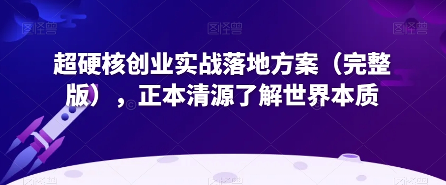 超硬核创业实战落地方案(完整版),正本清源了解世界本质|淘骐网赚资源库