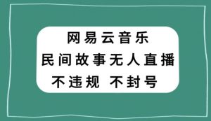 网易云民间故事无人直播，零投入低风险、人人可做【揭秘】|淘骐网赚资源库