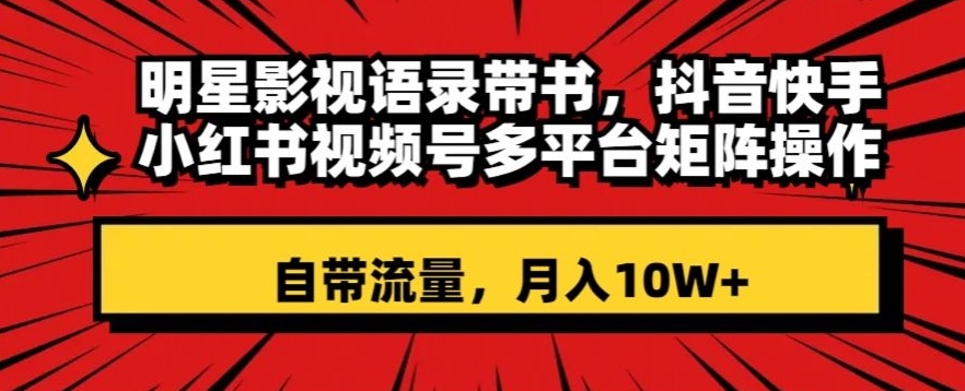 明星影视语录带书，抖音快手小红书视频号多平台矩阵操作，自带流量，月入10W+【揭秘】|淘骐网赚资源库