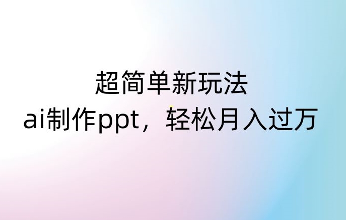 超简单新玩法,靠ai制作PPT,几分钟一个作品,小白也可以操作,月入过万【揭秘】|淘骐网赚资源库