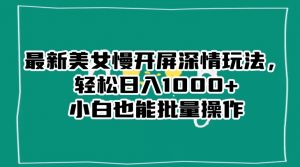 最新美女慢开屏深情玩法,轻松日入1000+小白也能批量操作|淘骐网赚资源库