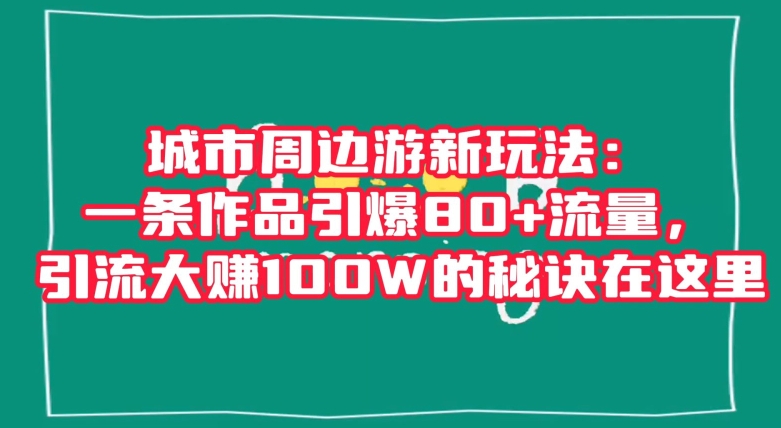 城市周边游新玩法:一条作品引爆80+流量,引流大赚100W的秘诀在这里【揭秘】|淘骐网赚资源库