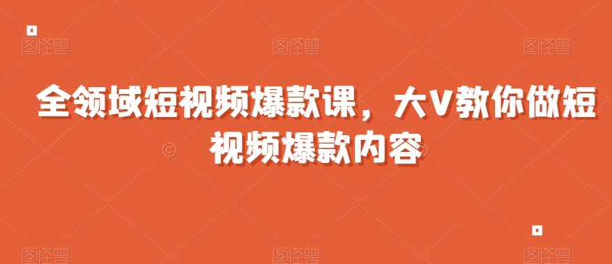 全领域短视频爆款课,全网两千万粉丝大V教你做短视频爆款内容|淘骐网赚资源库