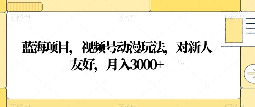 蓝海项目,视频号动漫玩法,对新人友好,月入3000+【揭秘】|淘骐网赚资源库