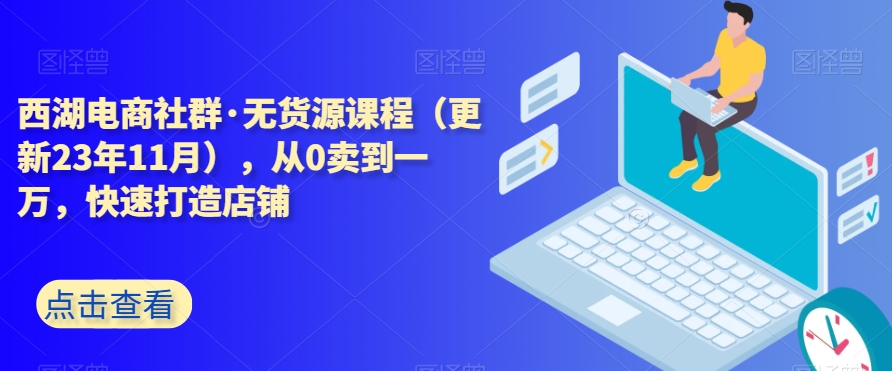 西湖电商社群·无货源课程(更新23年11月),从0卖到一万,快速打造店铺|淘骐网赚资源库