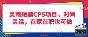 灵雨短剧CPS项目，时间灵活，在家在职也可做|淘骐网赚资源库