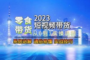 2023短视频带货-零食赛道,从0-1实操课程,系统讲解实战技巧|淘骐网赚资源库