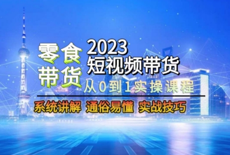 2023短视频带货-零食赛道,从0-1实操课程,系统讲解实战技巧|淘骐网赚资源库