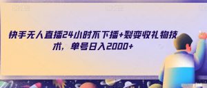 快手无人直播24小时不下播+裂变收礼物技术，单号日入2000+【揭秘】|淘骐网赚资源库