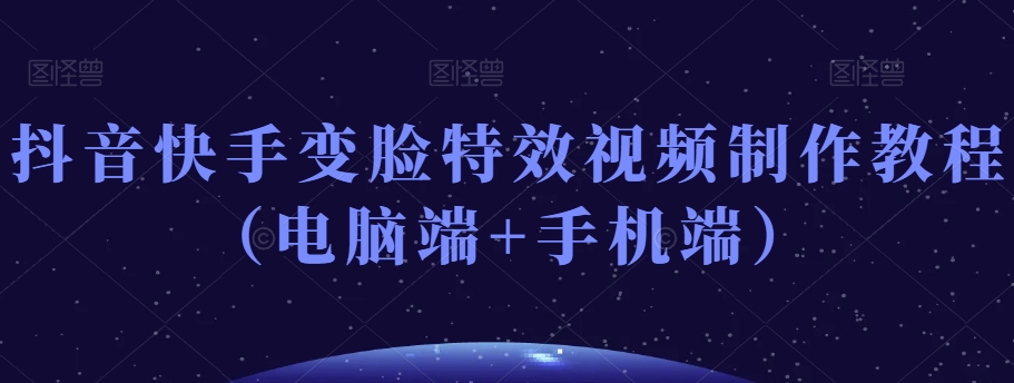 抖音快手变脸特效视频制作教程（电脑端+手机端）|淘骐网赚资源库