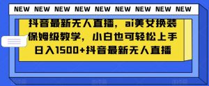 抖音最新无人直播，ai美女换装保姆级教学，小白也可轻松上手日入1500+【揭秘】|淘骐网赚资源库