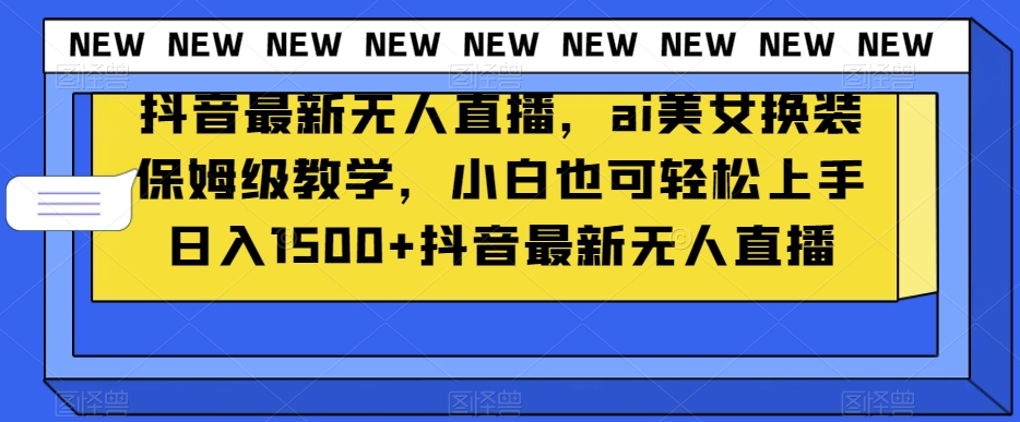 抖音最新无人直播，ai美女换装保姆级教学，小白也可轻松上手日入1500+【揭秘】|淘骐网赚资源库