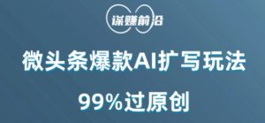 微头条爆款AI扩写玩法,99%过原创|淘骐网赚资源库