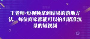 王老师·短视频拿到结果的落地方法,每位商家都能可以拍出精准流量的短视频|淘骐网赚资源库