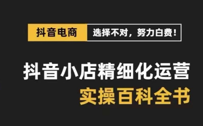 抖音小店精细化运营百科全书,保姆级运营实操讲解-第一资源库