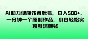 AI助力健康饮食账号,日入500+,一分钟一个原创作品,小白轻松实现引流赚钱【揭秘】|淘骐网赚资源库