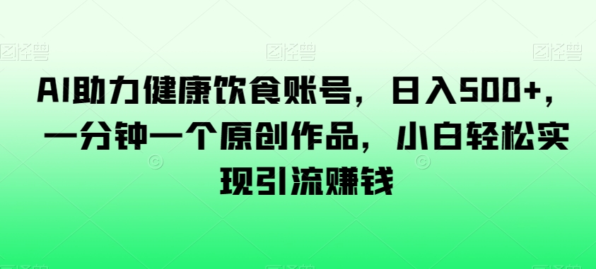 AI助力健康饮食账号,日入500+,一分钟一个原创作品,小白轻松实现引流赚钱【揭秘】|淘骐网赚资源库