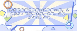 短视频直播运营型实战营第35期,全盘学习:运营、主播、视频、投放、打爆品、场景|淘骐网赚资源库