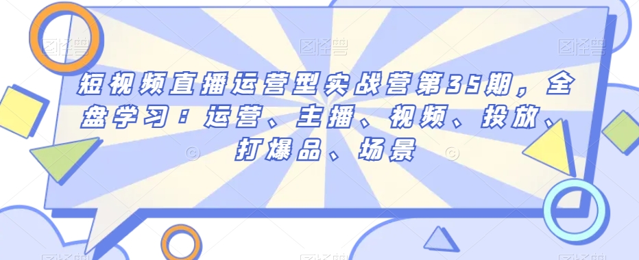 短视频直播运营型实战营第35期,全盘学习:运营、主播、视频、投放、打爆品、场景|淘骐网赚资源库
