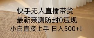 快手无人直播带货从0-1落地教学，最新防封0粉开播，小白可上手日入500+【揭秘】|淘骐网赚资源库