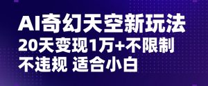 AI奇幻天空,20天变现五位数玩法,不限制不违规不封号玩法,适合小白操作【揭秘】|淘骐网赚资源库
