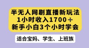 半无人网剧直播新玩法，1小时收入1700+，新手小白3小时学会【揭秘】|淘骐网赚资源库
