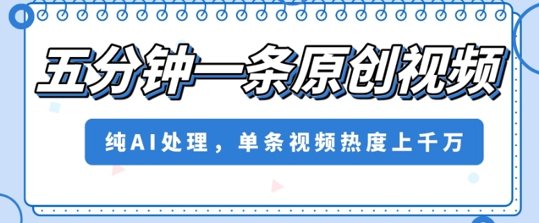 五分钟一条原创视频，纯AI处理，单条视频热度上千万【揭秘】|淘骐网赚资源库