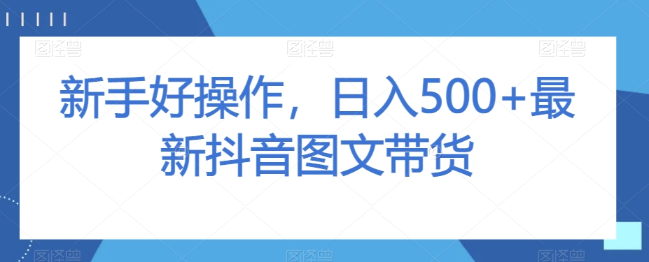 新手好操作，日入500+最新抖音图文带货【揭秘】|淘骐网赚资源库