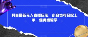 抖音最新无人直播玩法,小白也可轻松上手,保姆级教学,附所有素材+插件【揭秘】|淘骐网赚资源库