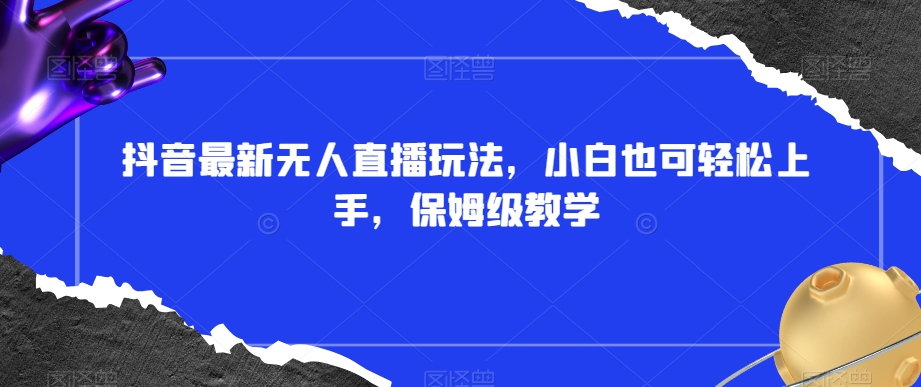 抖音最新无人直播玩法,小白也可轻松上手,保姆级教学,附所有素材+插件【揭秘】|淘骐网赚资源库