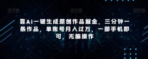 靠Ai一键生成原创作品掘金，三分钟一条作品，单账号月入过万，一部手机即可，无脑操作【揭秘】|淘骐网赚资源库