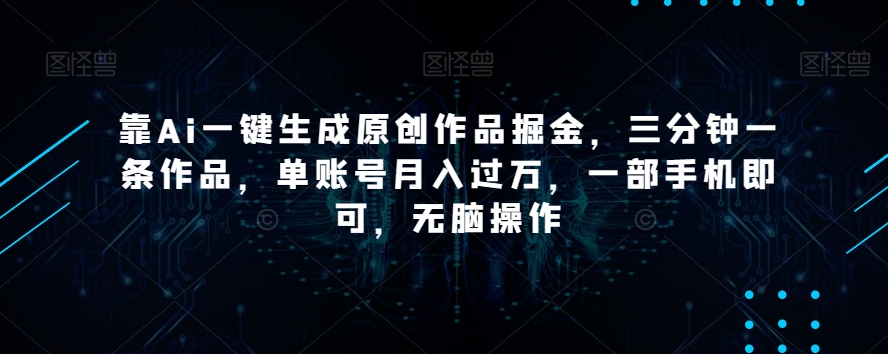 靠Ai一键生成原创作品掘金，三分钟一条作品，单账号月入过万，一部手机即可，无脑操作【揭秘】|淘骐网赚资源库