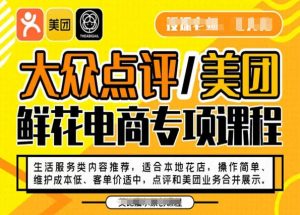 大众点评/美团鲜花电商专项课程,操作简单、维护成本低、客单价适中,点评和美团业务合并展示|淘骐网赚资源库