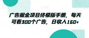 广告掘金项目终极版手册，每天可看300个广告，日收入160+【揭秘】|淘骐网赚资源库