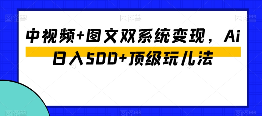 中视频+图文双系统变现,Ai日入500+顶级玩儿法|淘骐网赚资源库