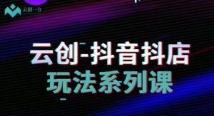 云创-抖音小店系列课,抖音小店运营全攻略|淘骐网赚资源库