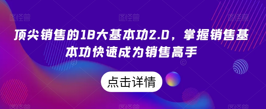 顶尖销售的18大基本功2.0,掌握销售基本功快速成为销售高手|淘骐网赚资源库
