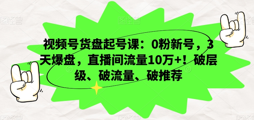 视频号货盘起号课:0粉新号,3天爆盘,直播间流量10万+!破层级、破流量、破推荐|淘骐网赚资源库