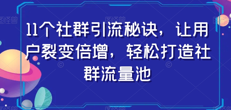 11个社群引流秘诀，让用户裂变倍增，轻松打造社群流量池|淘骐网赚资源库