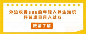 外边收费598的年轻人养生知识科普项目月入过万【揭秘】|淘骐网赚资源库