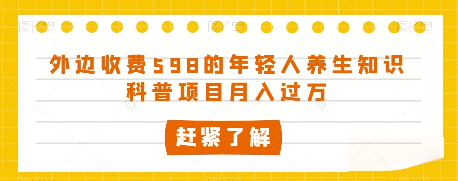 外边收费598的年轻人养生知识科普项目月入过万【揭秘】|淘骐网赚资源库